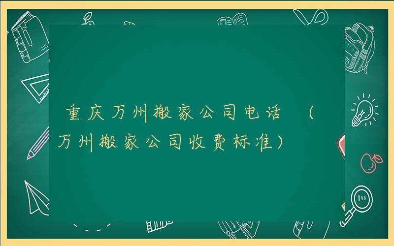重庆万州搬家公司电话 (万州搬家公司收费标准)